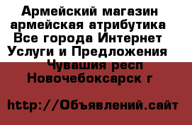 Армейский магазин ,армейская атрибутика - Все города Интернет » Услуги и Предложения   . Чувашия респ.,Новочебоксарск г.